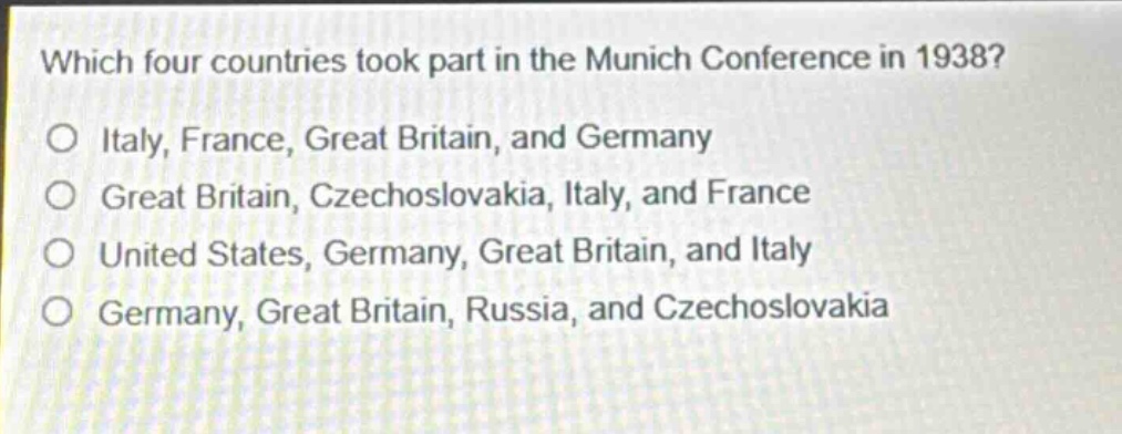 which four countries took part in the munich conference in 1938?\no italy, france, great britain, and germany\no great britain, czechoslovakia, italy, and france\no united states, germany, great britain, and italy\no germany, great britain, russia, and czechoslovakia