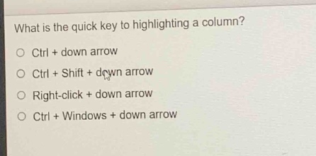 what is the quick key to highlighting a column?\no ctrl + down arrow\no ctrl + shift + down arrow\no right - click + down arrow\no ctrl + windows + down arrow