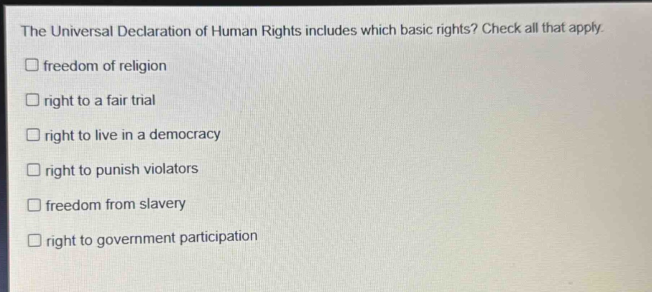 the universal declaration of human rights includes which basic rights? check all that apply. \nfreedom of religion \nright to a fair trial \nright to live in a democracy \nright to punish violators \nfreedom from slavery \nright to government participation