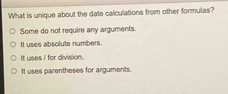 what is unique about the date calculations from other formulas?\no some do not require any arguments.\no it uses absolute numbers.\no it uses / for division.\no it uses parentheses for arguments.