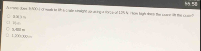 a crane does 9,500 j of work to lift a crate straight up using a force of 125 n. how high does the crane lift the crate?\n0.013 m\n76 m\n9,400 m\n1,200,000 m