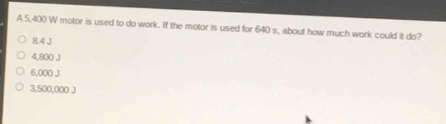 a 5,400 w motor is used to do work. if the motor is used for 640 s, about how much work could it do?\n8.4 j\n4,800 j\n6,000 j\n3,500,000 j