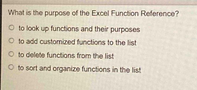 what is the purpose of the excel function reference?\n○ to look up functions and their purposes\n○ to add customized functions to the list\n○ to delete functions from the list\n○ to sort and organize functions in the list