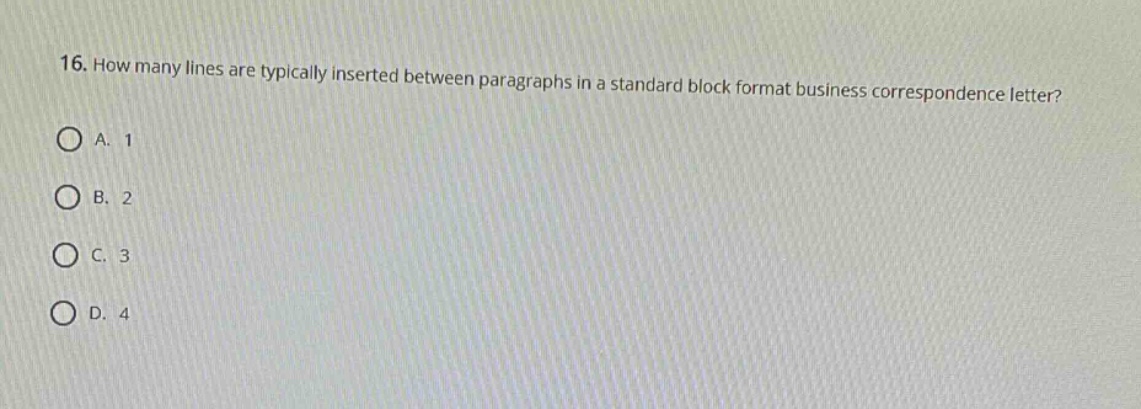 16. how many lines are typically inserted between paragraphs in a standard block format business correspondence letter?\na. 1\nb. 2\nc. 3\nd. 4