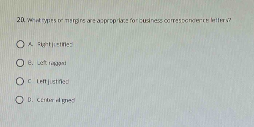 20. what types of margins are appropriate for business correspondence letters?\na. right justified\nb. left ragged\nc. left justified\nd. center aligned