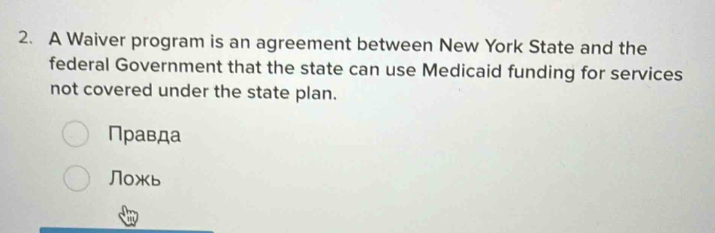2. a waiver program is an agreement between new york state and the federal government that the state can use medicaid funding for services not covered under the state plan.\n\nправда\n\nложь