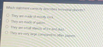 which statement correctly describes terrestrial planets?\no they are made of mostly rock.\no they are made of gases.\no they are small objects of ice and dust.\no they are very large compared to other planets.