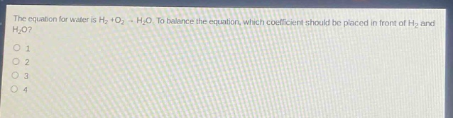 the equation for water is h₂ + o₂ → h₂o. to balance the equation, which coefficient should be placed in front of h₂ and h₂o?\n1\n2\n3\n4