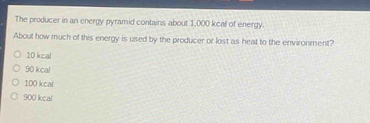 the producer in an energy pyramid contains about 1,000 kcal of energy. about how much of this energy is used by the producer or lost as heat to the environment?\n10 kcal\n90 kcal\n100 kcal\n900 kcal