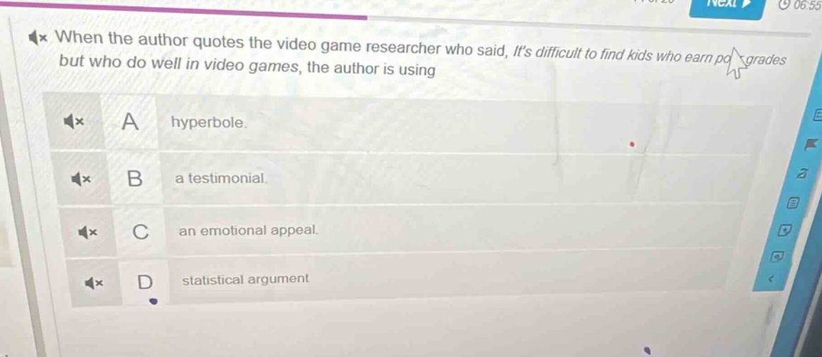 when the author quotes the video game researcher who said, its difficult to find kids who earn poor grades but who do well in video games, the author is using\na hyperbole.\nb a testimonial.\nc an emotional appeal.\nd statistical argument