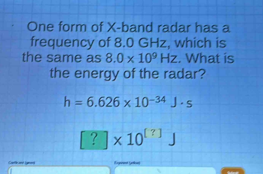 one form of x - band radar has a frequency of 8.0 ghz, which is the same as 8.0×10^9 hz. what is the energy of the radar?\nh = 6.626×10^(-34) j·s\n?×10^? j