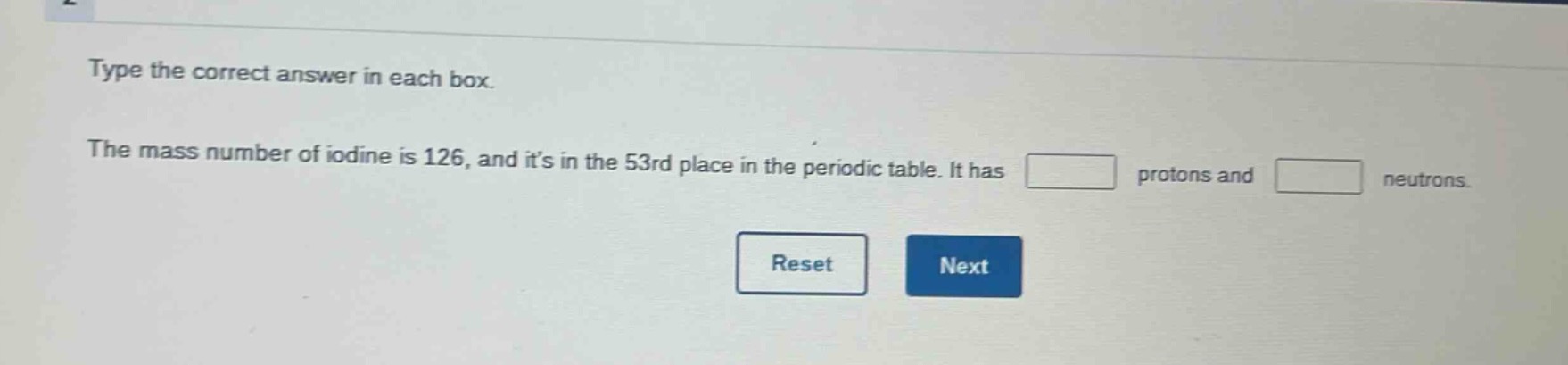 type the correct answer in each box. the mass number of iodine is 126, and its in the 53rd place in the periodic table. it has protons and neutrons.
