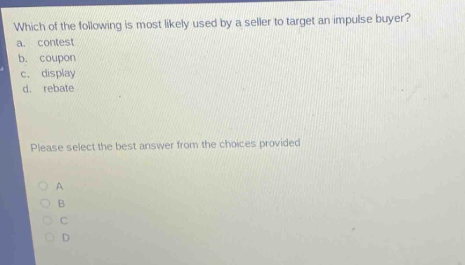 which of the following is most likely used by a seller to target an impulse buyer?\na. contest\nb. coupon\nc. display\nd. rebate\nplease select the best answer from the choices provided\na\nb\nc\nd