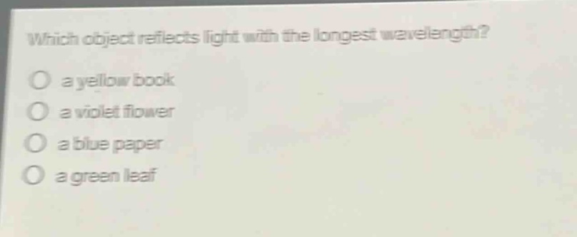 which object reflects light with the longest wavelength?\no a yellow book\no a violet flower\no a blue paper\no a green leaf