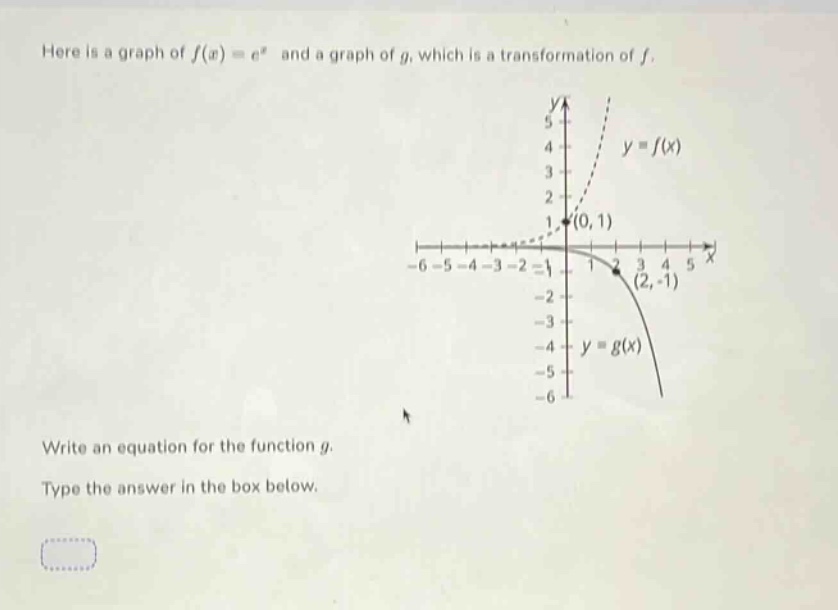 here is a graph of $f(x)=e^{x}$ and a graph of $g$, which is a transformation of $f$. write an equation for the function $g$. type the answer in the box below.