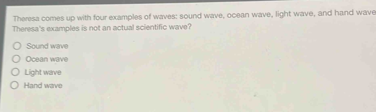 theresa comes up with four examples of waves: sound wave, ocean wave, light wave, and hand wave. which of theresas examples is not an actual scientific wave?\no sound wave\no ocean wave\no light wave\no hand wave