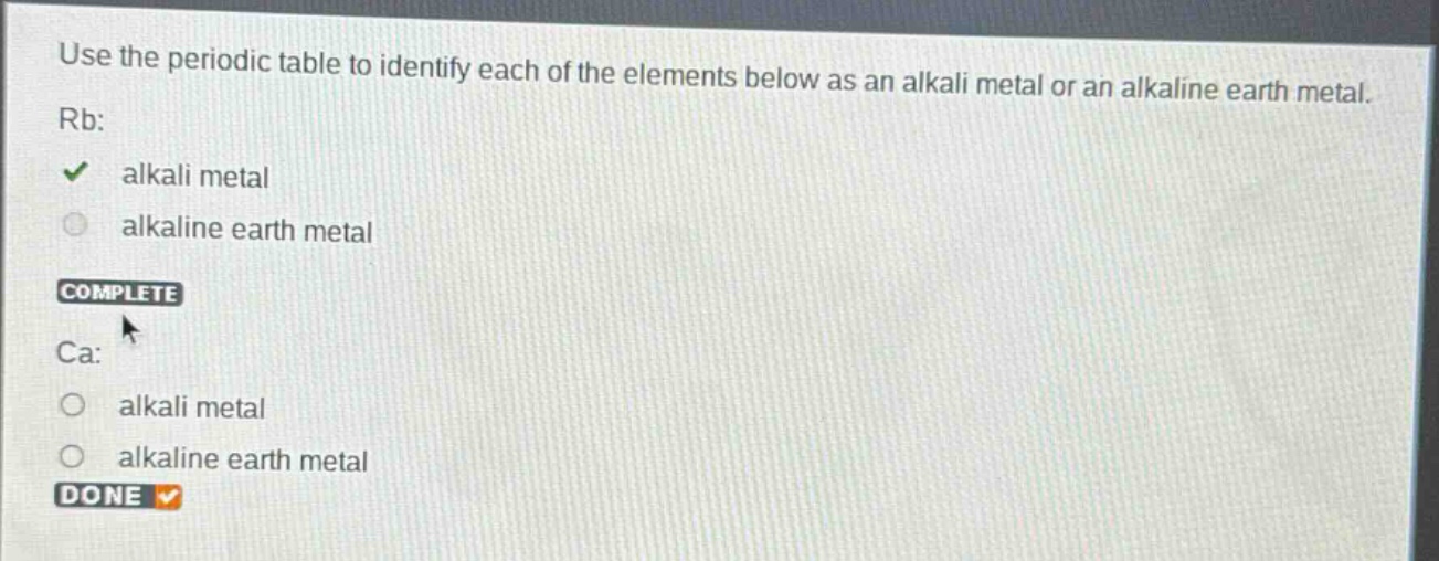 use the periodic table to identify each of the elements below as an alkali metal or an alkaline earth metal. rb: alkali metal alkaline earth metal complete ca: alkali metal alkaline earth metal done