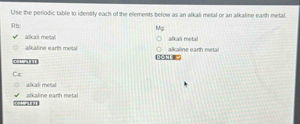 use the periodic table to identify each of the elements below as an alkali metal or an alkaline earth metal. rb: alkali metal alkaline earth metal complete mg: alkali metal alkaline earth metal done ca: alkali metal alkaline earth metal complete