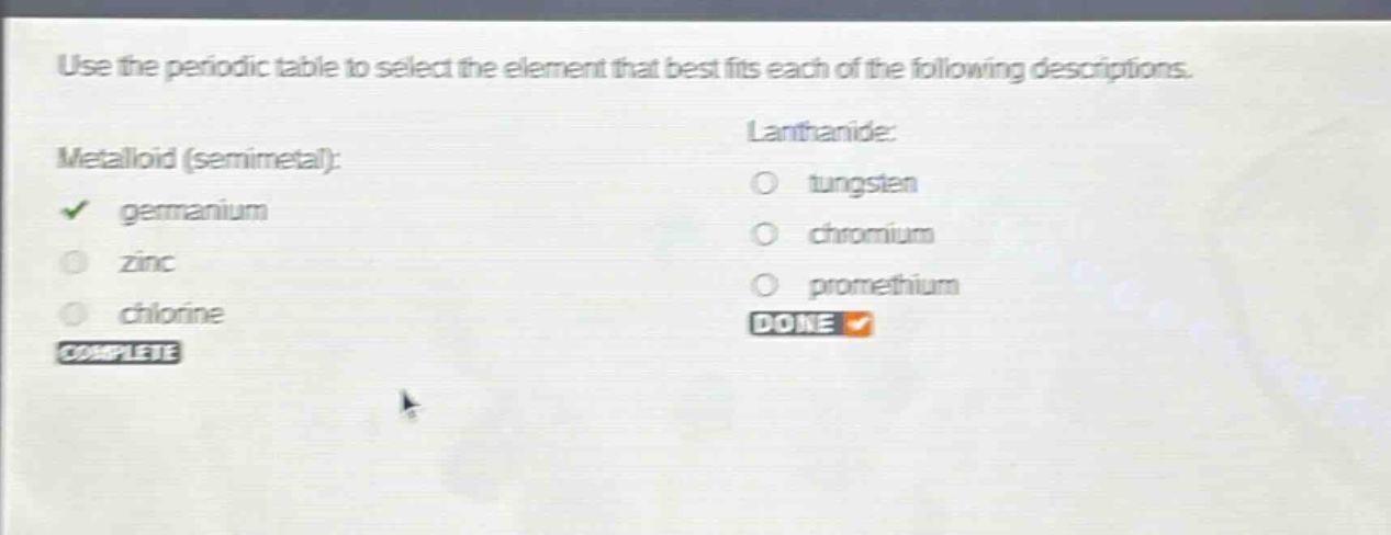 use the periodic table to select the element that best fits each of the following descriptions. metalloid (semimetal): germanium, zinc, chlorine. lanthanide: tungsten, chromium, promethium.