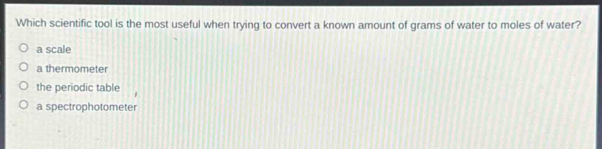 which scientific tool is the most useful when trying to convert a known amount of grams of water to moles of water?\no a scale\no a thermometer\no the periodic table\no a spectrophotometer