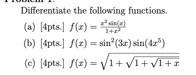 differentiate the following functions.\n(a) 4pts. ( f(x)=\frac{x^{2} sin (x)}{1+x^{2}} )\n(b) 4pts. ( f(x)=sin ^{2}(3 x) sin left(4 x^{5}\right) )\n(c) 4pts. ( f(x)=sqrt{1+sqrt{1+sqrt{1+x}}} )