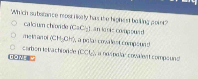 which substance most likely has the highest boiling point?\ncalcium chloride (cacl₂), an ionic compound\nmethanol (ch₃oh), a polar covalent compound\ncarbon tetrachloride (ccl₄), a nonpolar covalent compound