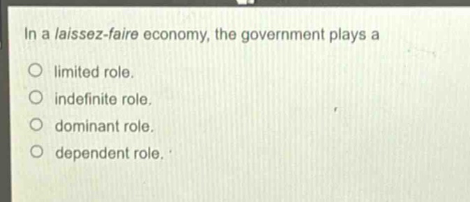 in a laissez - faire economy, the government plays a\nlimited role.\nindefinite role.\ndominant role.\ndependent role.