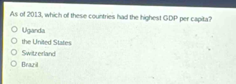 as of 2013, which of these countries had the highest gdp per capita?\n○ uganda\n○ the united states\n○ switzerland\n○ brazil