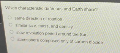 which characteristic do venus and earth share?\no same direction of rotation\no similar size, mass, and density\no slow revolution period around the sun\no atmosphere composed only of carbon dioxide