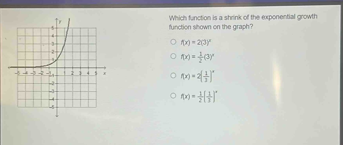 which function is a shrink of the exponential growth function shown on the graph?\n$f(x)=2(3)^{x}$\n$f(x)=\\frac{1}{2}(3)^{x}$\n$f(x)=2(\\frac{1}{3})^{x}$\n$f(x)=\\frac{1}{2}(\\frac{1}{3})^{x}$