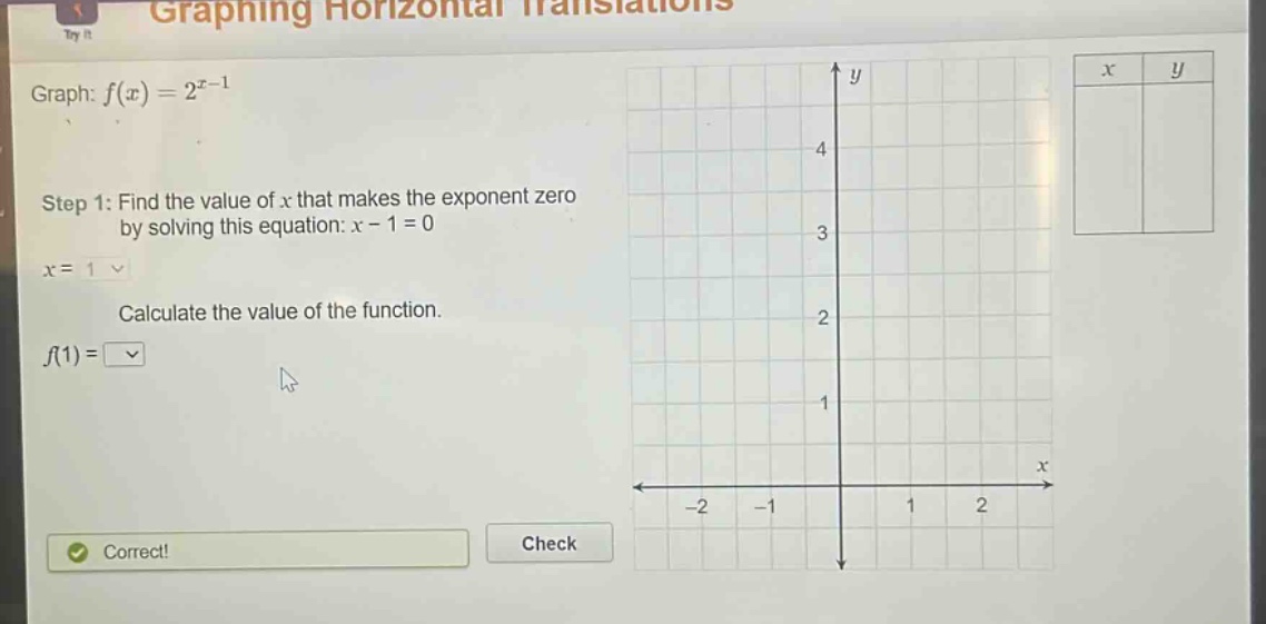 graph: $f(x)=2^{x - 1}$\nstep 1: find the value of $x$ that makes the exponent zero by solving this equation: $x - 1 = 0$\n$x = 1$\ncalculate the value of the function.\n$f(1)=$