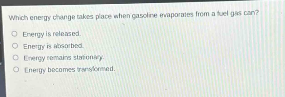 which energy change takes place when gasoline evaporates from a fuel gas can?\nenergy is released.\nenergy is absorbed.\nenergy remains stationary.\nenergy becomes transformed.