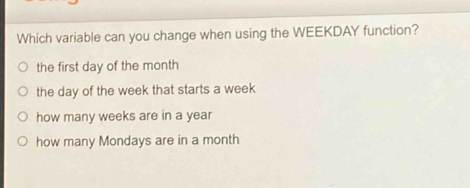 which variable can you change when using the weekday function?\n the first day of the month\n the day of the week that starts a week\n how many weeks are in a year\n how many mondays are in a month