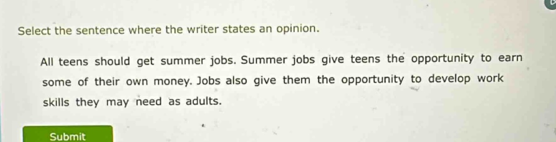 select the sentence where the writer states an opinion. all teens should get summer jobs. summer jobs give teens the opportunity to earn some of their own money. jobs also give them the opportunity to develop work skills they may need as adults.
