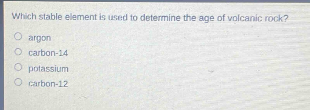 which stable element is used to determine the age of volcanic rock?\nargon\ncarbon - 14\npotassium\ncarbon - 12