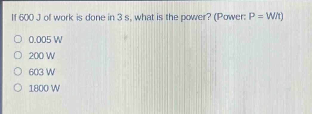 if 600 j of work is done in 3 s, what is the power? (power: p = w/t)\n0.005 w\n200 w\n603 w\n1800 w