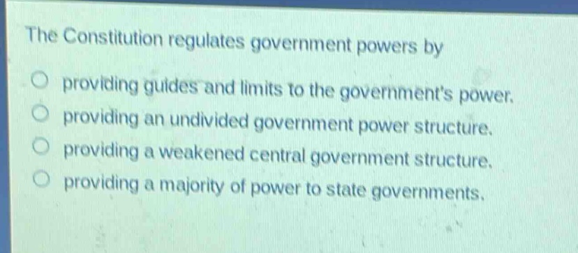 the constitution regulates government powers by\no providing guides and limits to the governments power.\no providing an undivided government power structure.\no providing a weakened central government structure.\no providing a majority of power to state governments.