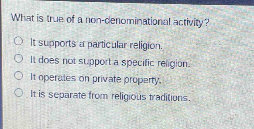 what is true of a non - denominational activity?\nit supports a particular religion.\nit does not support a specific religion.\nit operates on private property.\nit is separate from religious traditions.