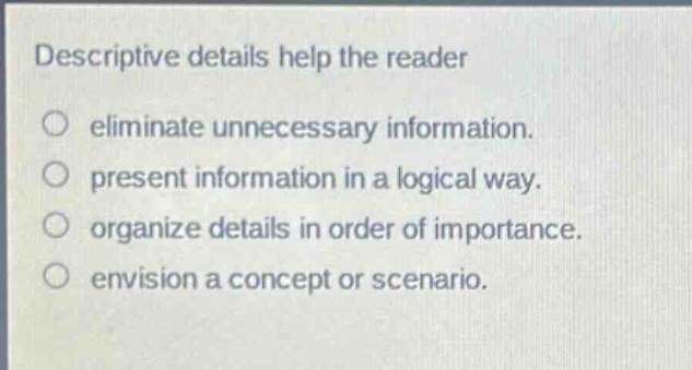 descriptive details help the reader\neliminate unnecessary information.\npresent information in a logical way.\norganize details in order of importance.\nenvision a concept or scenario.