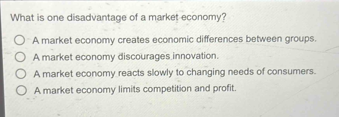 what is one disadvantage of a market economy?\na market economy creates economic differences between groups.\na market economy discourages innovation.\na market economy reacts slowly to changing needs of consumers.\na market economy limits competition and profit.