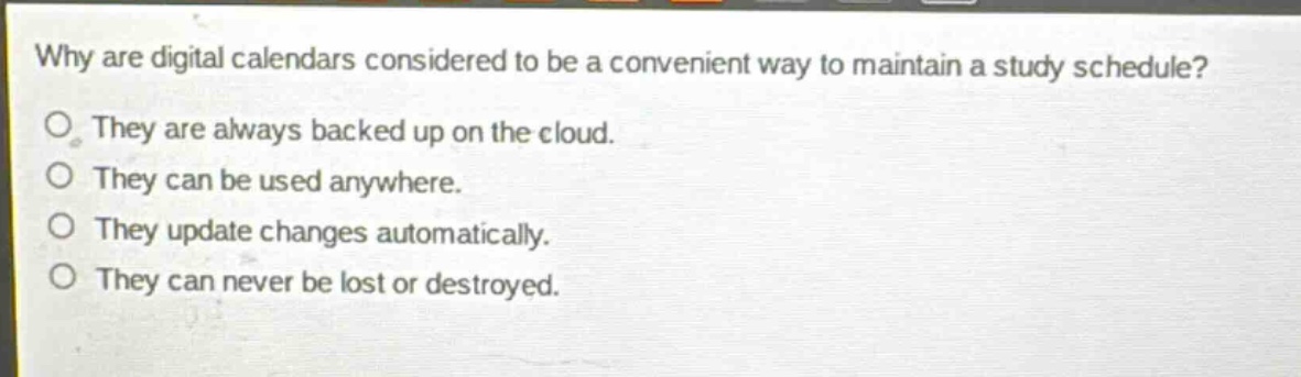 why are digital calendars considered to be a convenient way to maintain a study schedule?\no they are always backed up on the cloud.\no they can be used anywhere.\no they update changes automatically.\no they can never be lost or destroyed.