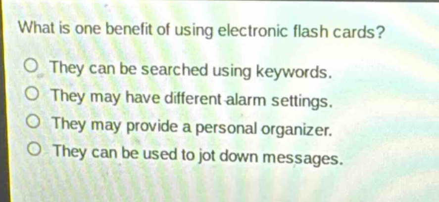 what is one benefit of using electronic flash cards?\nthey can be searched using keywords.\nthey may have different alarm settings.\nthey may provide a personal organizer.\nthey can be used to jot down messages.
