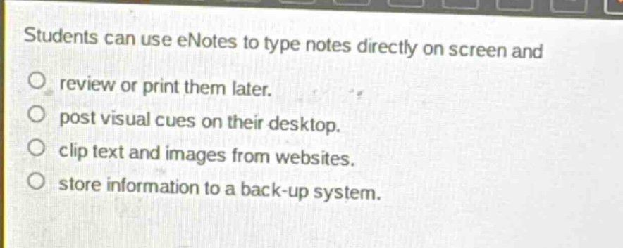 students can use enotes to type notes directly on screen and\nreview or print them later.\npost visual cues on their desktop.\nclip text and images from websites.\nstore information to a back - up system.