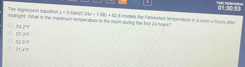 the regression equation ( y = 8.6sin(0.24x - 1.88)+62.8 ) models the fahrenheit temperature in a room ( x ) hours after midnight. what is the maximum temperature in the room during the first 24 hours?\n( 54.2^{circ}f )\n( 57.0^{circ}f )\n( 62.8^{circ}f )\n( 71.4^{circ}f )