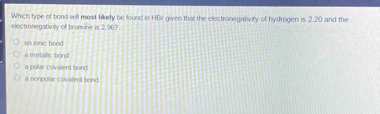 which type of bond will most likely be found in hbr given that the electronegativity of hydrogen is 2.20 and the electronegativity of bromine is 2.96?\n\nan ionic bond\n\na metallic bond\n\na polar covalent bond\n\na nonpolar covalent bond