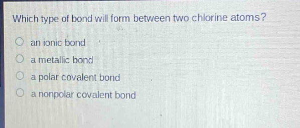 which type of bond will form between two chlorine atoms?\n an ionic bond\n a metallic bond\n a polar covalent bond\n a nonpolar covalent bond