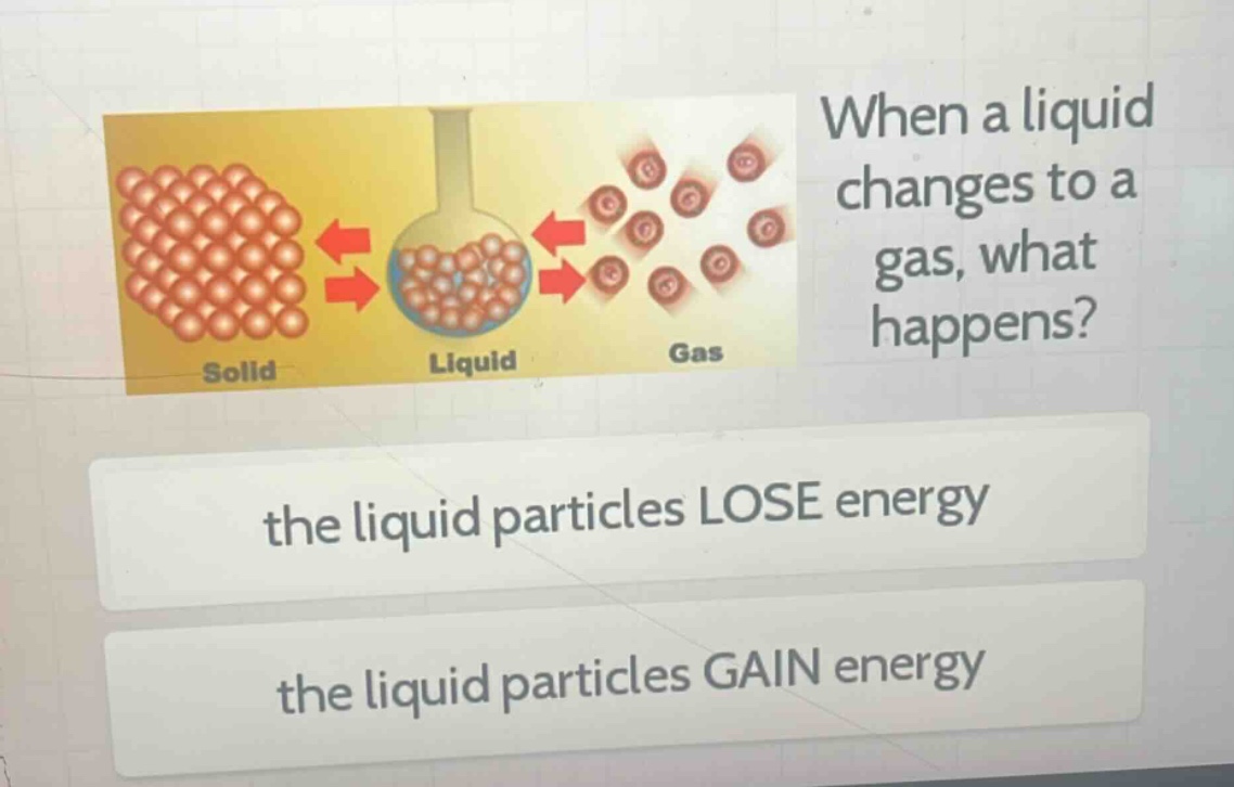 when a liquid changes to a gas, what happens? the liquid particles lose energy the liquid particles gain energy
