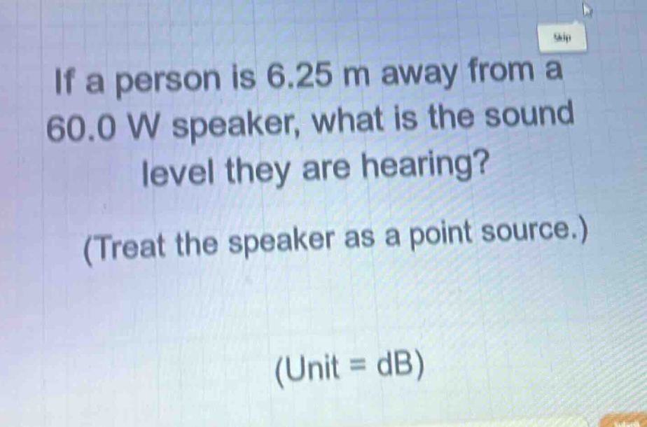 if a person is 6.25 m away from a 60.0 w speaker, what is the sound level they are hearing? (treat the speaker as a point source.) (unit = db)
