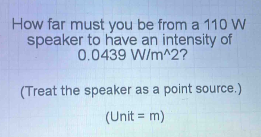 how far must you be from a 110 w speaker to have an intensity of 0.0439 w/m^2? (treat the speaker as a point source.) (unit = m)