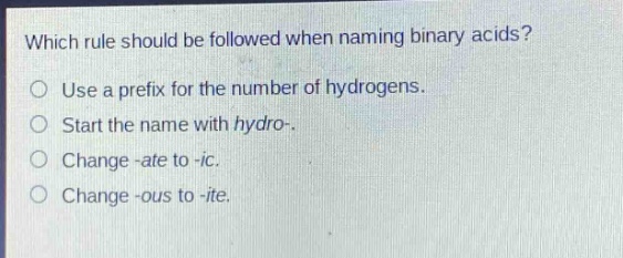 which rule should be followed when naming binary acids?\nuse a prefix for the number of hydrogens.\nstart the name with hydro-.\nchange -ate to -ic.\nchange -ous to -ite.